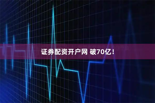 证券配资开户网 破70亿！