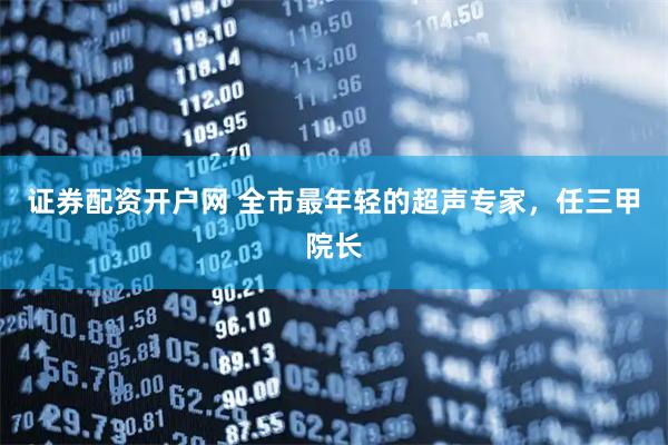 证券配资开户网 全市最年轻的超声专家，任三甲院长