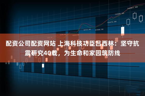 配资公司配资网站 上海科技功臣吕西林：坚守抗震研究40载，为生命和家园筑防线