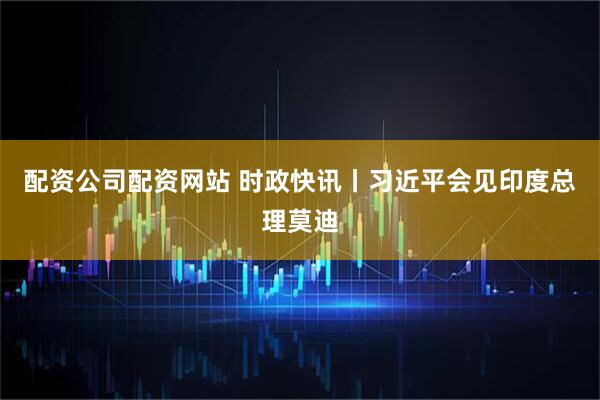 配资公司配资网站 时政快讯丨习近平会见印度总理莫迪