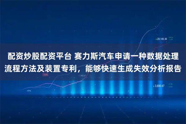 配资炒股配资平台 赛力斯汽车申请一种数据处理流程方法及装置专利，能够快速生成失效分析报告