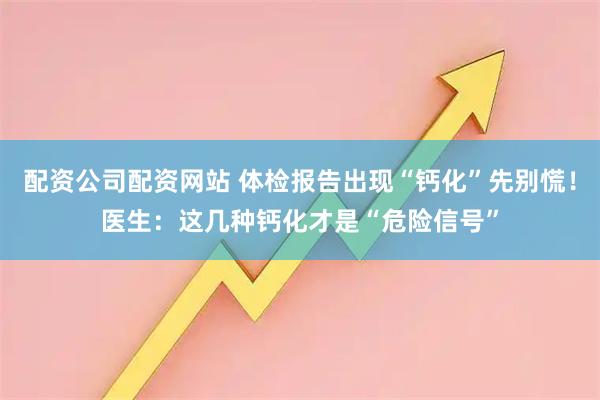 配资公司配资网站 体检报告出现“钙化”先别慌！医生：这几种钙化才是“危险信号”