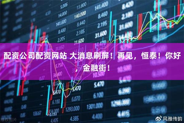 配资公司配资网站 大消息刷屏！再见，恒泰！你好，金融街！