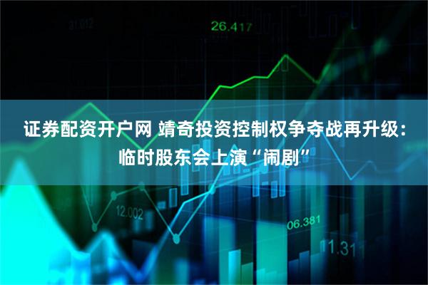 证券配资开户网 靖奇投资控制权争夺战再升级：临时股东会上演“闹剧”