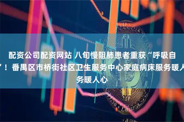 配资公司配资网站 八旬慢阻肺患者重获“呼吸自由”！番禺区市桥街社区卫生服务中心家庭病床服务暖人心