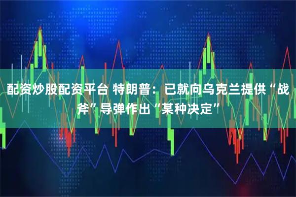 配资炒股配资平台 特朗普：已就向乌克兰提供“战斧”导弹作出“某种决定”