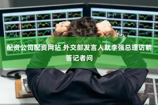 配资公司配资网站 外交部发言人就李强总理访朝答记者问