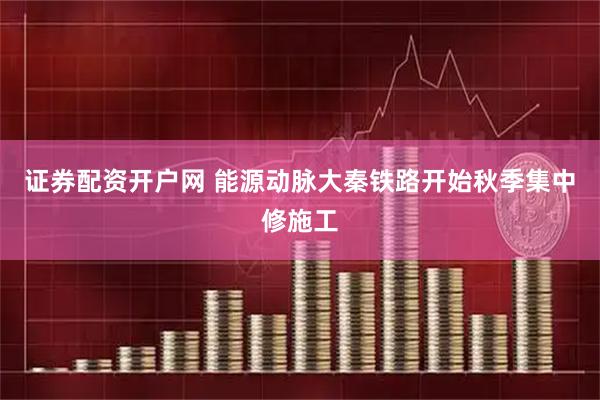 证券配资开户网 能源动脉大秦铁路开始秋季集中修施工