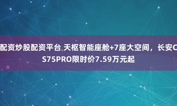 配资炒股配资平台 天枢智能座舱+7座大空间，长安CS75PRO限时价7.59万元起
