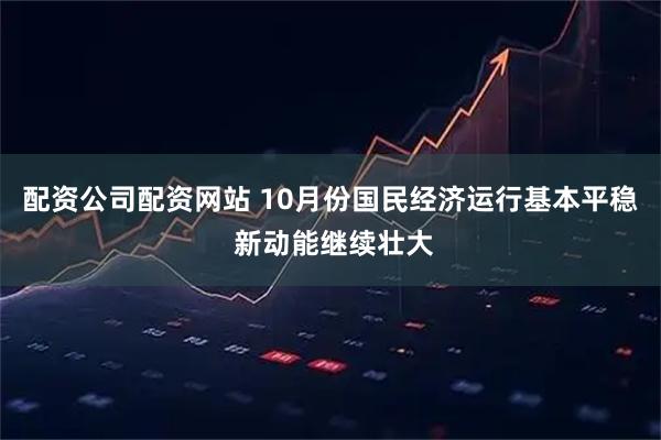 配资公司配资网站 10月份国民经济运行基本平稳 新动能继续壮大