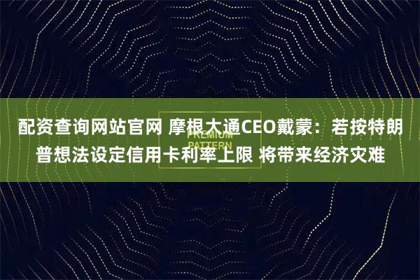 配资查询网站官网 摩根大通CEO戴蒙：若按特朗普想法设定信用卡利率上限 将带来经济灾难