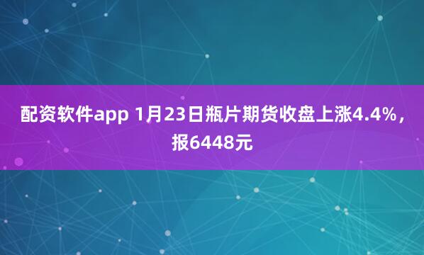配资软件app 1月23日瓶片期货收盘上涨4.4%，报6448元