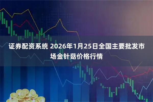 证券配资系统 2026年1月25日全国主要批发市场金针菇价格行情