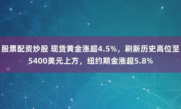 股票配资炒股 现货黄金涨超4.5%，刷新历史高位至5400美元上方，纽约期金涨超5.8%