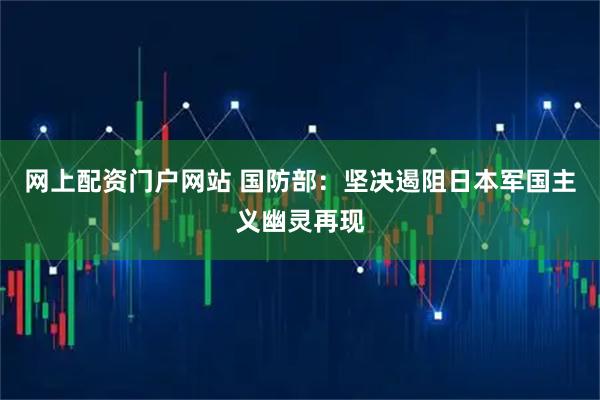 网上配资门户网站 国防部：坚决遏阻日本军国主义幽灵再现