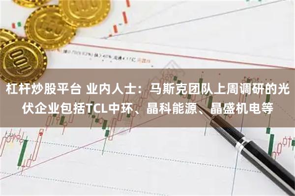 杠杆炒股平台 业内人士：马斯克团队上周调研的光伏企业包括TCL中环、晶科能源、晶盛机电等