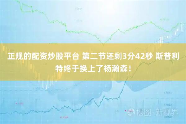 正规的配资炒股平台 第二节还剩3分42秒 斯普利特终于换上了杨瀚森！