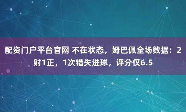 配资门户平台官网 不在状态，姆巴佩全场数据：2射1正，1次错失进球，评分仅6.5