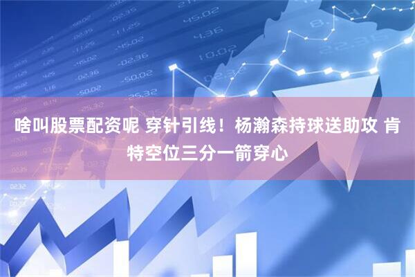 啥叫股票配资呢 穿针引线！杨瀚森持球送助攻 肯特空位三分一箭穿心