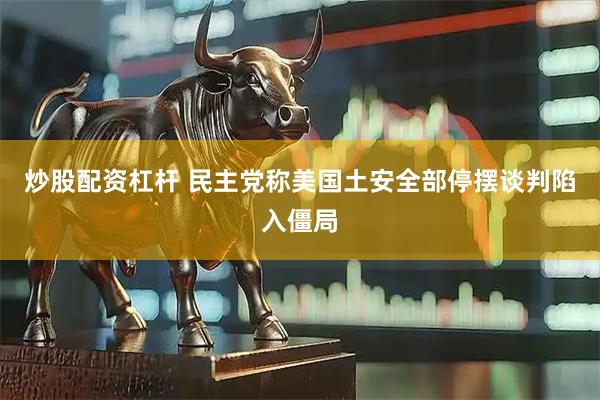 炒股配资杠杆 民主党称美国土安全部停摆谈判陷入僵局