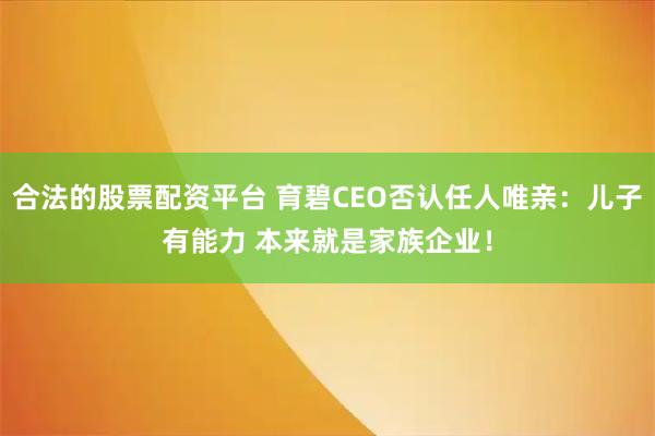 合法的股票配资平台 育碧CEO否认任人唯亲：儿子有能力 本来就是家族企业！