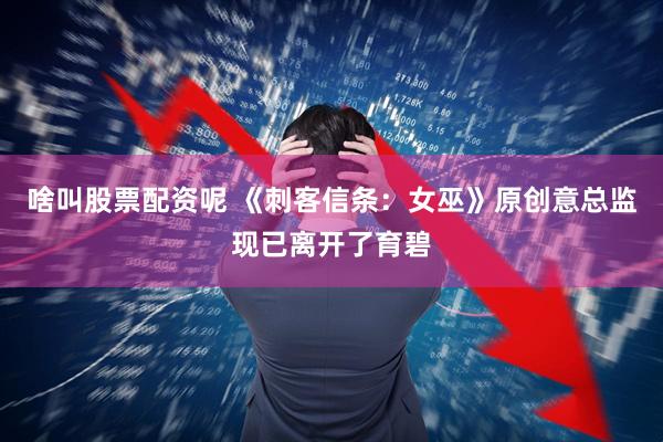 啥叫股票配资呢 《刺客信条：女巫》原创意总监现已离开了育碧