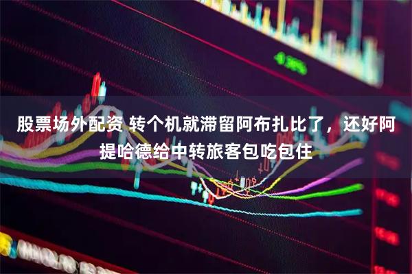 股票场外配资 转个机就滞留阿布扎比了，还好阿提哈德给中转旅客包吃包住