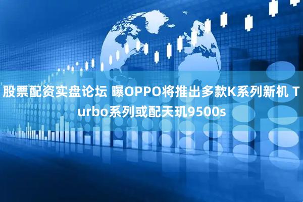 股票配资实盘论坛 曝OPPO将推出多款K系列新机 Turbo系列或配天玑9500s