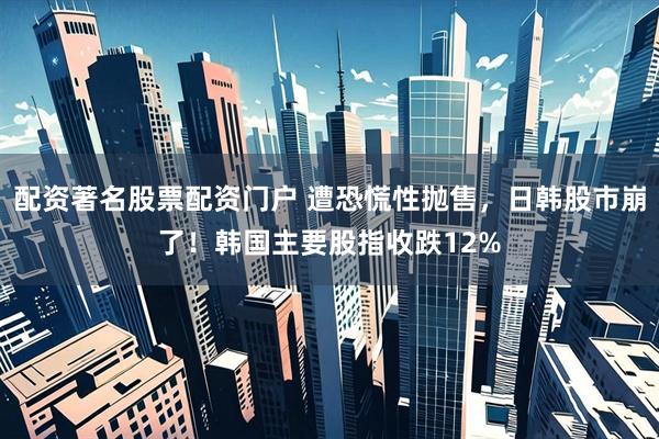 配资著名股票配资门户 遭恐慌性抛售，日韩股市崩了！韩国主要股指收跌12%