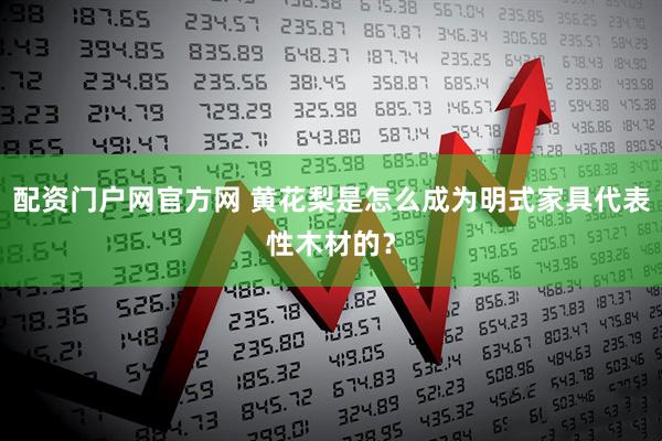 配资门户网官方网 黄花梨是怎么成为明式家具代表性木材的？