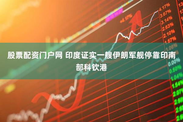 股票配资门户网 印度证实一艘伊朗军舰停靠印南部科钦港
