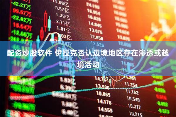 配资炒股软件 伊拉克否认边境地区存在渗透或越境活动