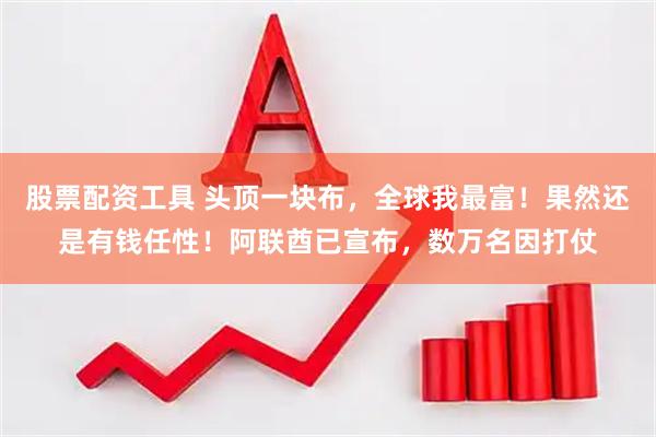 股票配资工具 头顶一块布，全球我最富！果然还是有钱任性！阿联酋已宣布，数万名因打仗