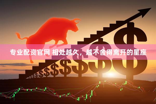 专业配资官网 相处越久，越不舍得离开的星座