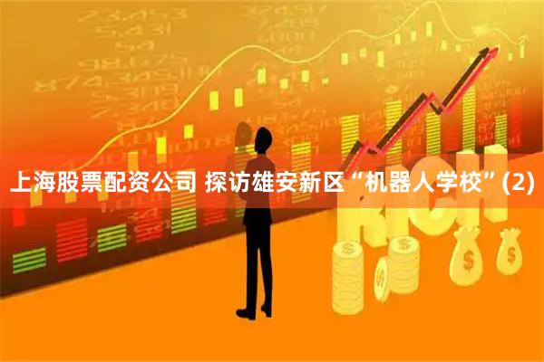 上海股票配资公司 探访雄安新区“机器人学校”(2)