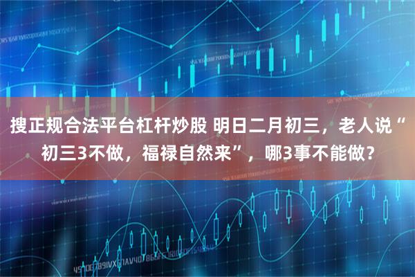 搜正规合法平台杠杆炒股 明日二月初三，老人说“初三3不做，福禄自然来”，哪3事不能做？