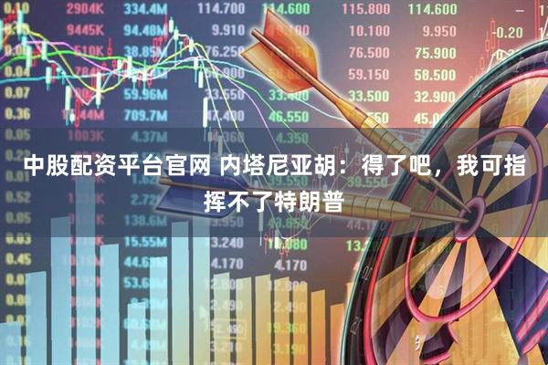 中股配资平台官网 内塔尼亚胡：得了吧，我可指挥不了特朗普