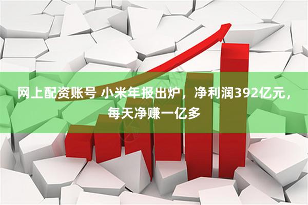 网上配资账号 小米年报出炉，净利润392亿元，每天净赚一亿多