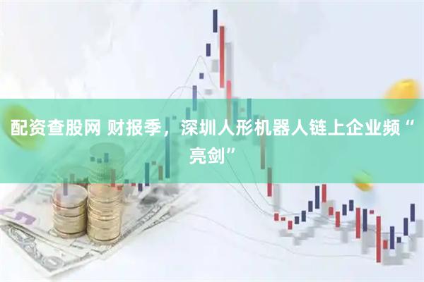 配资查股网 财报季，深圳人形机器人链上企业频“亮剑”