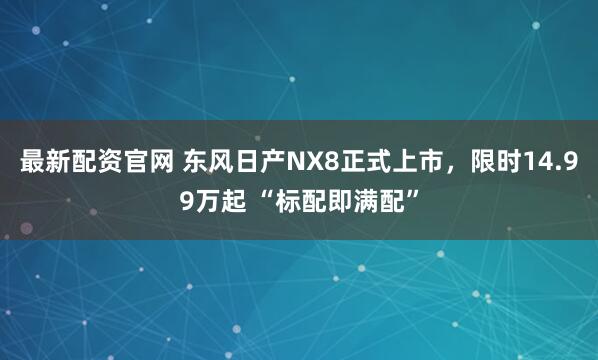 最新配资官网 东风日产NX8正式上市，限时14.99万起 “标配即满配”