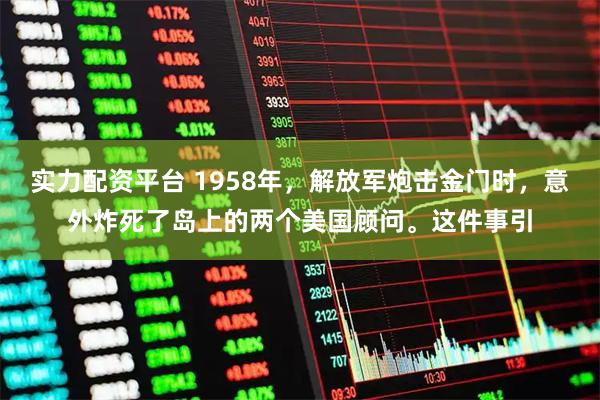 实力配资平台 1958年，解放军炮击金门时，意外炸死了岛上的两个美国顾问。这件事引