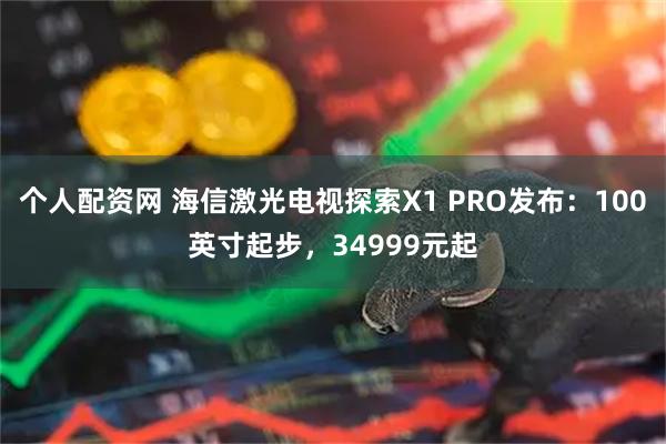 个人配资网 海信激光电视探索X1 PRO发布：100英寸起步，34999元起