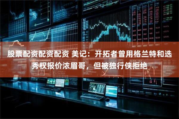 股票配资配资配资 美记：开拓者曾用格兰特和选秀权报价浓眉哥，但被独行侠拒绝
