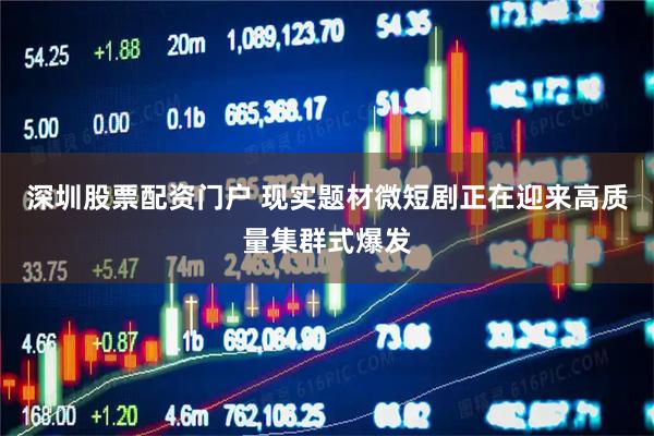 深圳股票配资门户 现实题材微短剧正在迎来高质量集群式爆发