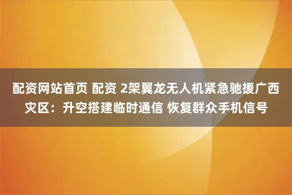 配资网站首页 配资 2架翼龙无人机紧急驰援广西灾区：升空搭建临时通信 恢复群众手机信号