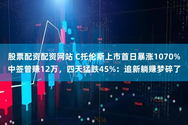 股票配资配资网站 C托伦斯上市首日暴涨1070%中签曾赚12万，四天猛跌45%：追新躺赚梦碎了