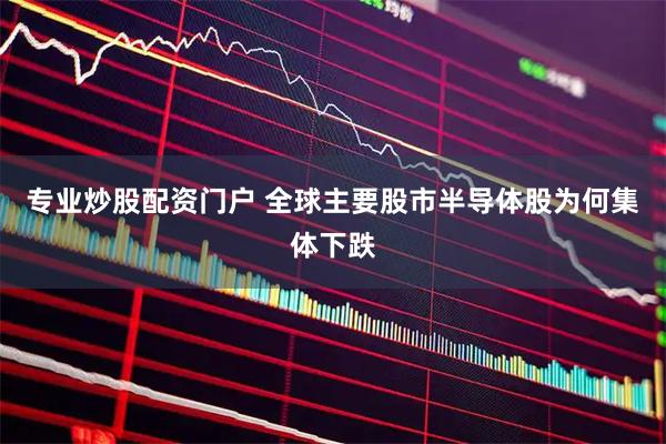 专业炒股配资门户 全球主要股市半导体股为何集体下跌
