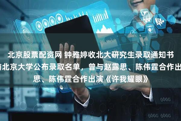 北京股票配资网 钟雅婷收北大研究生录取通知书冲上热搜，此前北京大学公布录取名单，曾与赵露思、陈伟霆合作出演《许我耀眼》