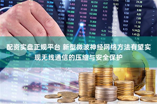 配资实盘正规平台 新型微波神经网络方法有望实现无线通信的压缩与安全保护