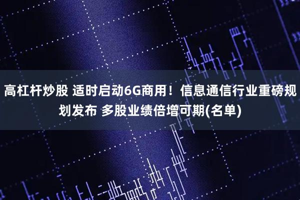高杠杆炒股 适时启动6G商用！信息通信行业重磅规划发布 多股业绩倍增可期(名单)